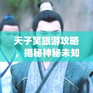 天子笑旅游攻略，揭秘神秘未知之地