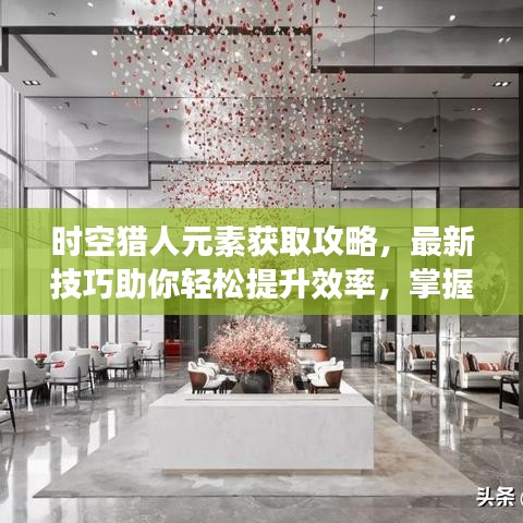 時(shí)空獵人元素獲取攻略，最新技巧助你輕松提升效率，掌握元素獲取秘籍！
