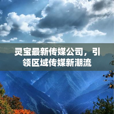 靈寶最新傳媒公司，引領區(qū)域傳媒新潮流