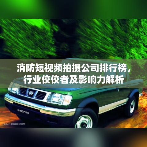 消防短視頻拍攝公司排行榜，行業(yè)佼佼者及影響力解析