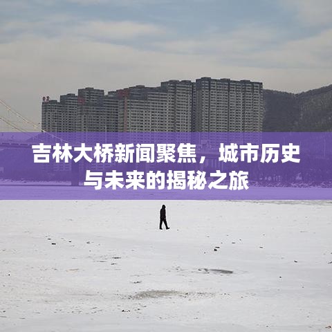 吉林大橋新聞聚焦，城市歷史與未來的揭秘之旅