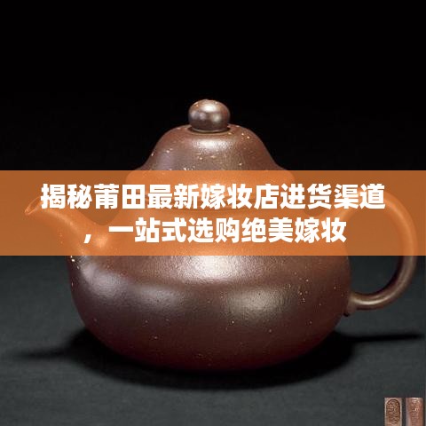 揭秘莆田最新嫁妝店進(jìn)貨渠道，一站式選購絕美嫁妝