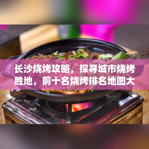長沙燒烤攻略，探尋城市燒烤勝地，前十名燒烤排名地圖大盤點