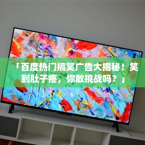 「百度熱門搞笑廣告大揭秘！笑到肚子疼，你敢挑戰(zhàn)嗎？」