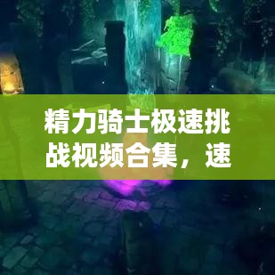 精力騎士極速挑戰(zhàn)視頻合集，速度與激情的極致風采