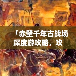 「赤壁千年古戰(zhàn)場(chǎng)深度游攻略，攻城探秘，盡覽三國(guó)風(fēng)情」