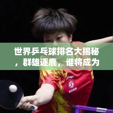 世界乒乓球排名大揭秘，群雄逐鹿，誰(shuí)將成為新一代霸主？