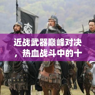 近戰(zhàn)武器巔峰對決，熱血戰(zhàn)斗中的十大利器榜單揭秘