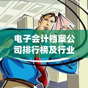 電子會計檔案公司排行榜及行業(yè)趨勢深度解析