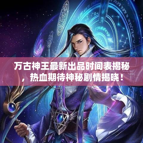 萬(wàn)古神王最新出品時(shí)間表揭秘，熱血期待神秘劇情揭曉！