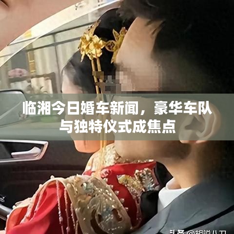 臨湘今日婚車新聞，豪華車隊與獨特儀式成焦點