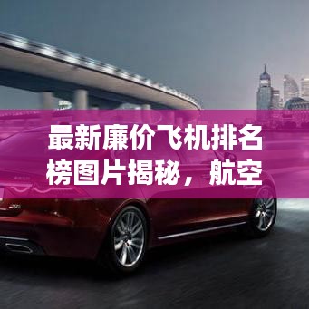 最新廉價(jià)飛機(jī)排名榜圖片揭秘，航空性價(jià)比之王探索之旅