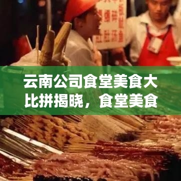 云南公司食堂美食大比拼揭曉，食堂美食排名榜單出爐！