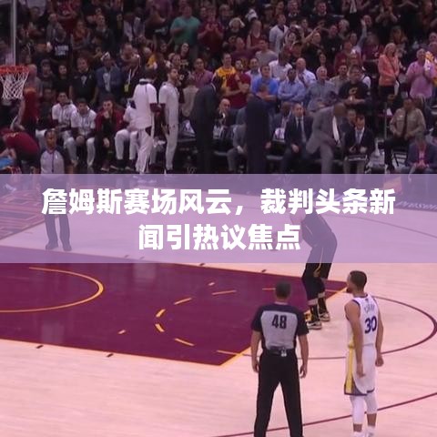 詹姆斯賽場(chǎng)風(fēng)云，裁判頭條新聞引熱議焦點(diǎn)
