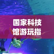 國家科技館游玩指南，全方位攻略助你暢游科技館！
