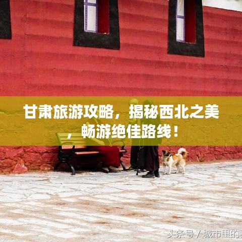 甘肅旅游攻略，揭秘西北之美，暢游絕佳路線！