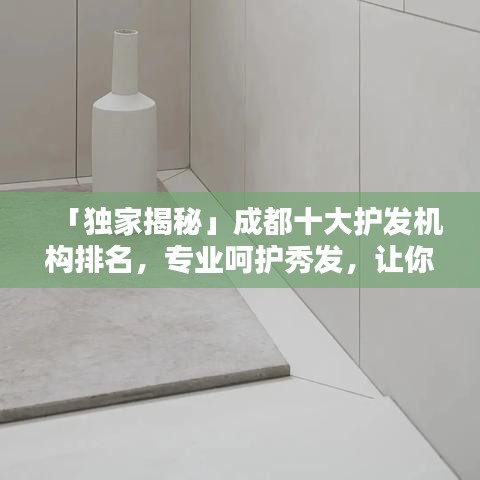 「獨(dú)家揭秘」成都十大護(hù)發(fā)機(jī)構(gòu)排名，專業(yè)呵護(hù)秀發(fā)，讓你的發(fā)絲光彩照人！