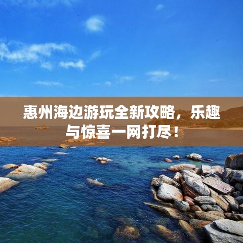 惠州海邊游玩全新攻略，樂趣與驚喜一網(wǎng)打盡！