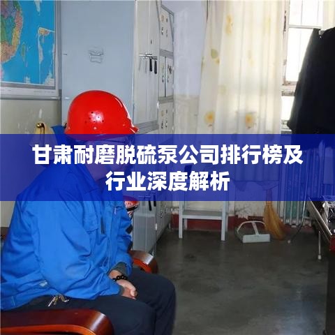 甘肅耐磨脫硫泵公司排行榜及行業(yè)深度解析