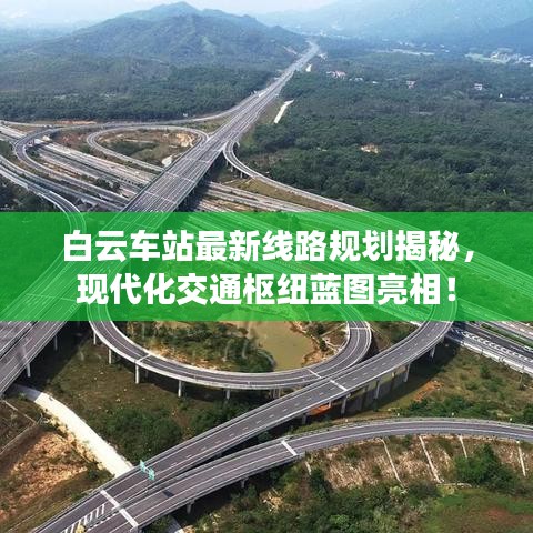 白云車站最新線路規(guī)劃揭秘，現(xiàn)代化交通樞紐藍(lán)圖亮相！