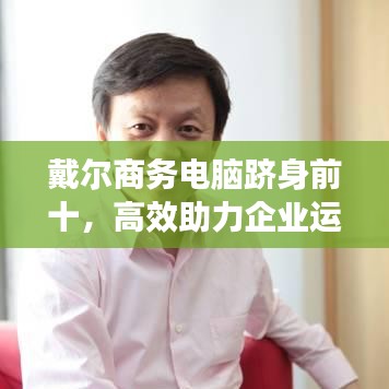 戴爾商務(wù)電腦躋身前十，高效助力企業(yè)運(yùn)營(yíng)之選