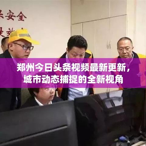 鄭州今日頭條視頻最新更新，城市動態(tài)捕捉的全新視角
