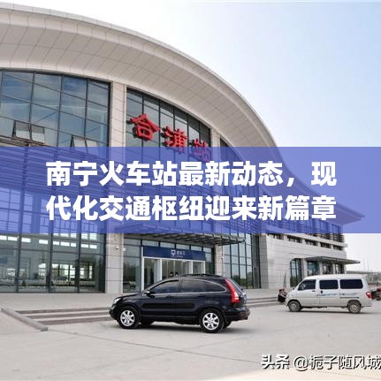 南寧火車站最新動態(tài)，現(xiàn)代化交通樞紐迎來新篇章