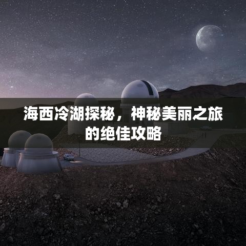 海西冷湖探秘，神秘美麗之旅的絕佳攻略
