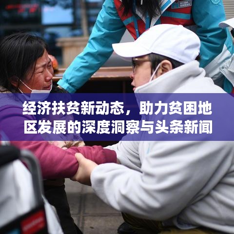 經(jīng)濟扶貧新動態(tài)，助力貧困地區(qū)發(fā)展的深度洞察與頭條新聞