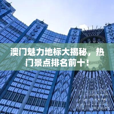 澳門魅力地標(biāo)大揭秘，熱門景點(diǎn)排名前十！