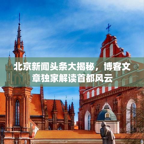 北京新聞頭條大揭秘，博客文章獨家解讀首都風云