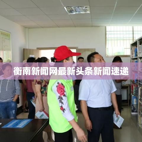衡南新聞網(wǎng)最新頭條新聞速遞