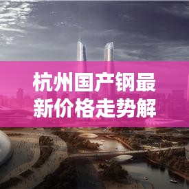 杭州國產(chǎn)鋼最新價格走勢解析