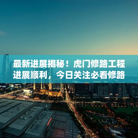 最新進(jìn)展揭秘！虎門(mén)修路工程進(jìn)展順利，今日關(guān)注必看修路動(dòng)態(tài)！