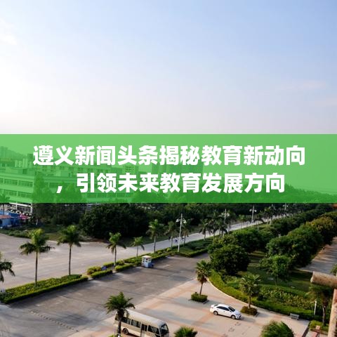 遵義新聞?lì)^條揭秘教育新動(dòng)向，引領(lǐng)未來教育發(fā)展方向