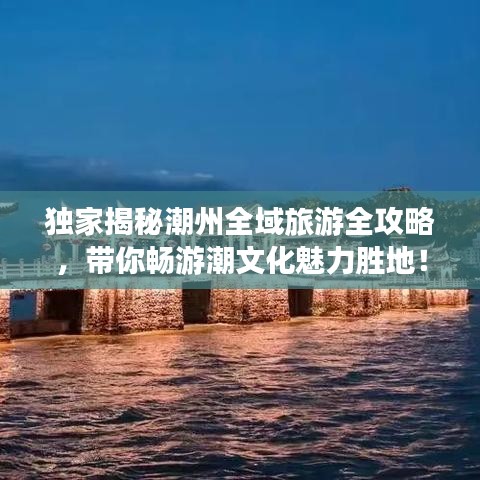 獨家揭秘潮州全域旅游全攻略，帶你暢游潮文化魅力勝地！