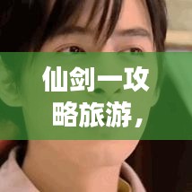 仙劍一攻略旅游，奇幻之旅探秘攻略