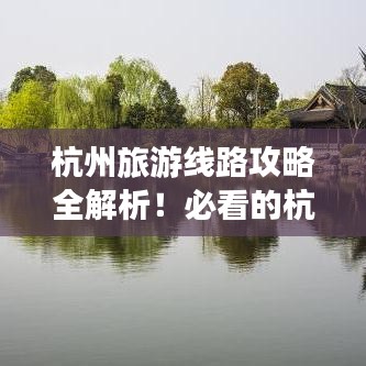 杭州旅游線路攻略全解析！必看的杭州旅行攻略大全