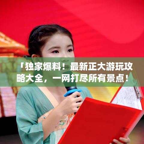 「獨家爆料！最新正大游玩攻略大全，一網(wǎng)打盡所有景點！」