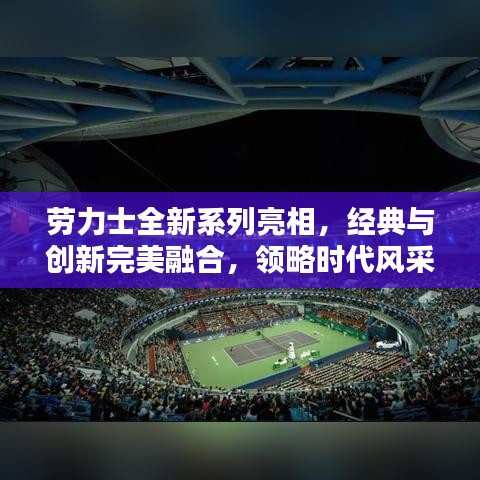 勞力士全新系列亮相，經(jīng)典與創(chuàng)新完美融合，領(lǐng)略時(shí)代風(fēng)采