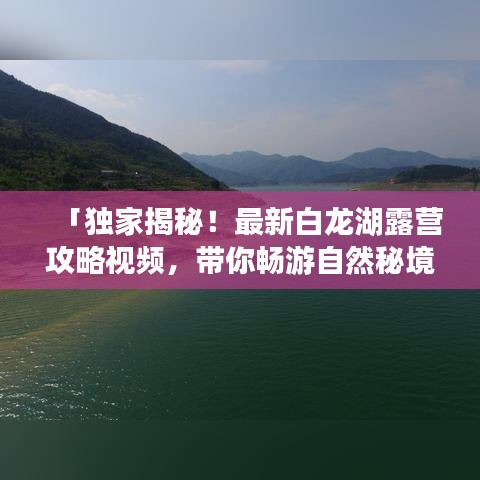 「獨(dú)家揭秘！最新白龍湖露營攻略視頻，帶你暢游自然秘境」