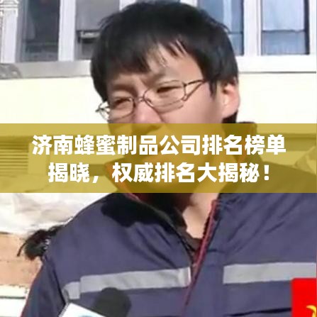 濟(jì)南蜂蜜制品公司排名榜單揭曉，權(quán)威排名大揭秘！