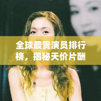 全球最貴演員排行榜，揭秘天價(jià)片酬背后的傳奇故事