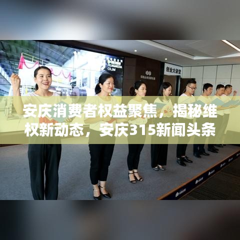 安慶消費者權(quán)益聚焦，揭秘維權(quán)新動態(tài)，安慶315新聞頭條報道