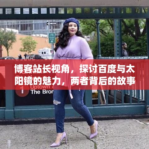 博客站長視角，探討百度與太陽鏡的魅力，兩者背后的故事引人深思