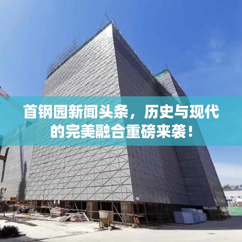 首鋼園新聞?lì)^條，歷史與現(xiàn)代的完美融合重磅來(lái)襲！