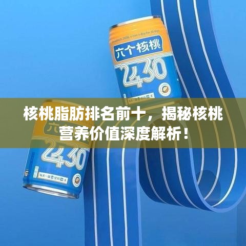 核桃脂肪排名前十，揭秘核桃營養(yǎng)價值深度解析！