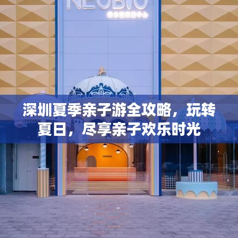 深圳夏季親子游全攻略，玩轉(zhuǎn)夏日，盡享親子歡樂時光