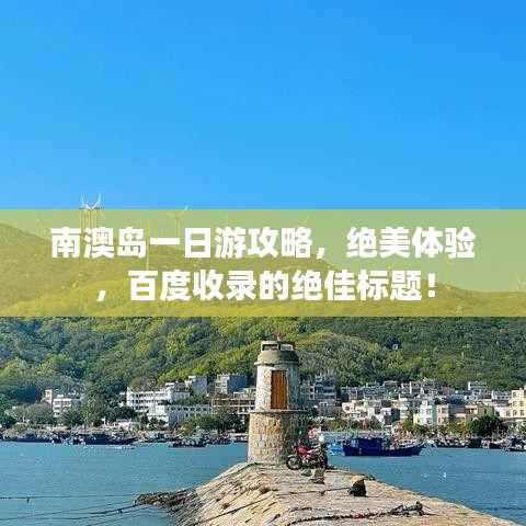 南澳島一日游攻略，絕美體驗(yàn)，百度收錄的絕佳標(biāo)題！