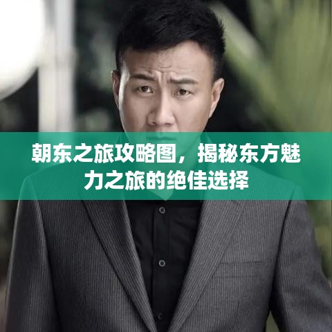 朝東之旅攻略圖，揭秘東方魅力之旅的絕佳選擇